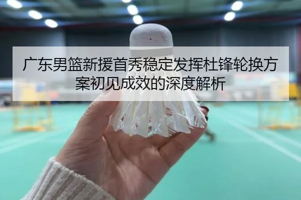 广东男篮新援首秀稳定发挥杜锋轮换方案初见成效的深度解析